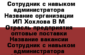 Сотрудник с навыком администратора › Название организации ­ ИП Хохлова В.М › Отрасль предприятия ­ оптовые поставки › Название вакансии ­ Сотрудник с навыком администратора › Место работы ­ ул. Франк-Каменецкого, 22/в › Максимальный оклад ­ 30 000 › Возраст от ­ 21 › Возраст до ­ 70 - Иркутская обл., Иркутск г. Работа » Вакансии   